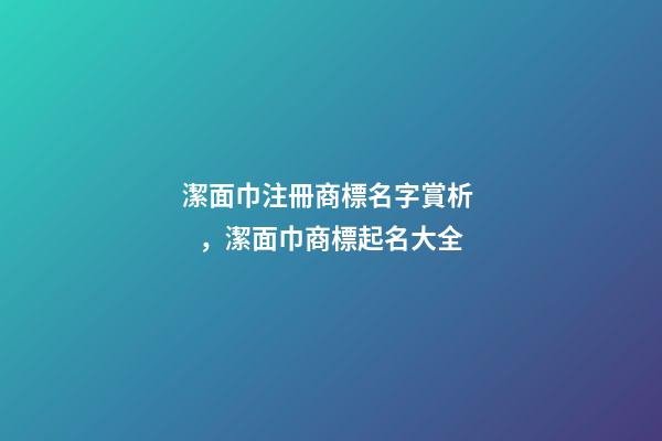 潔面巾注冊商標名字賞析，潔面巾商標起名大全-第1張-商標起名-玄機派